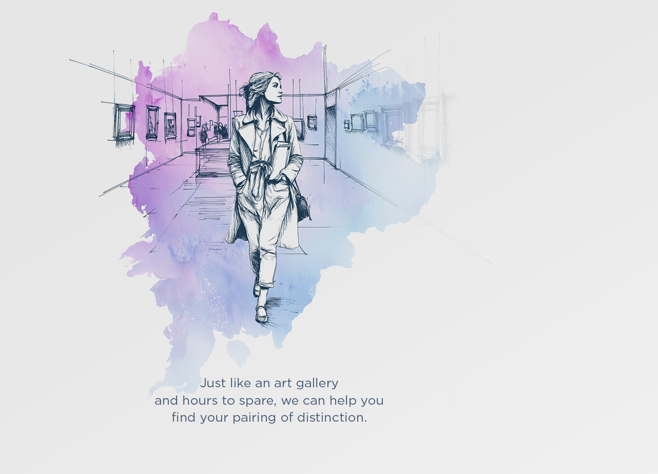 Just like an art gallery and hours to spare, we can help you find your pairing of distinction.
